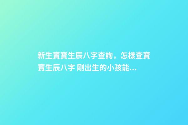 新生寶寶生辰八字查詢，怎樣查寶寶生辰八字 剛出生的小孩能算八字嗎-第1張-觀點-玄機派